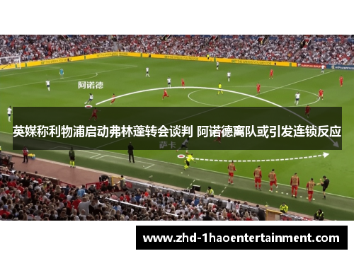 英媒称利物浦启动弗林蓬转会谈判 阿诺德离队或引发连锁反应