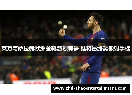 莱万与萨拉赫欧洲金靴激烈竞争 谁将最终笑傲射手榜
