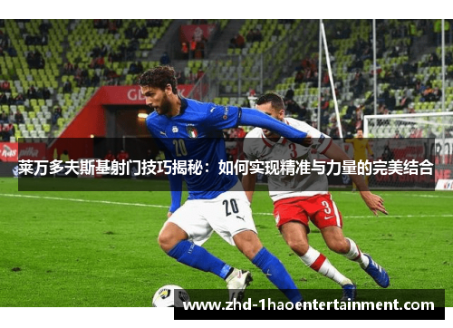 莱万多夫斯基射门技巧揭秘：如何实现精准与力量的完美结合