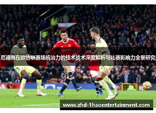 厄德高在欧协联赛场统治力的技术战术深度解析与比赛影响力全景研究