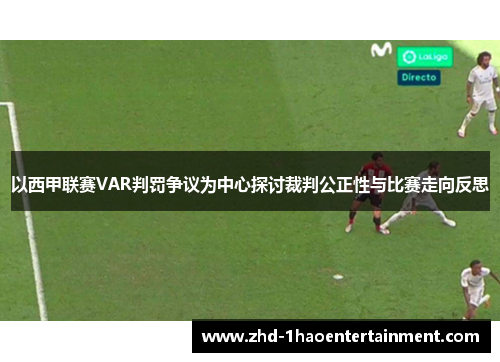 以西甲联赛VAR判罚争议为中心探讨裁判公正性与比赛走向反思