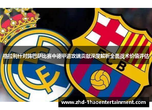 格拉利什对阵巴萨比赛中德甲进攻端贡献深度解析全面战术价值评估