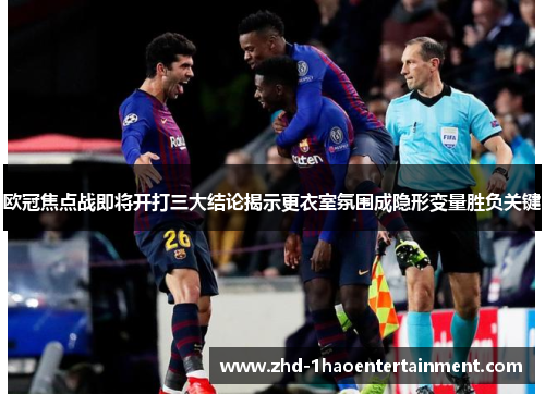 欧冠焦点战即将开打三大结论揭示更衣室氛围成隐形变量胜负关键