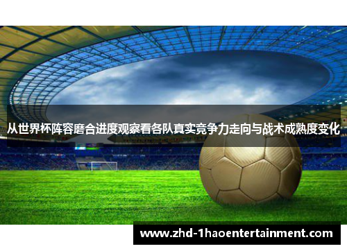 从世界杯阵容磨合进度观察看各队真实竞争力走向与战术成熟度变化