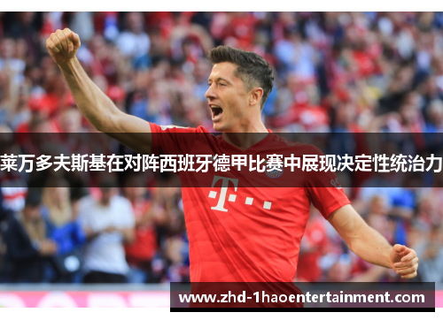 莱万多夫斯基在对阵西班牙德甲比赛中展现决定性统治力