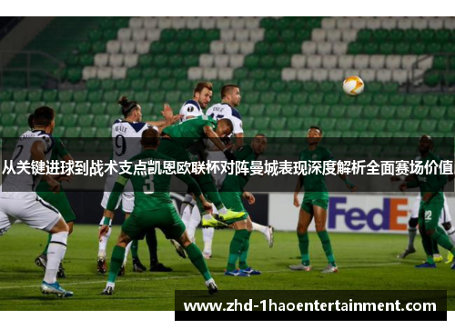 从关键进球到战术支点凯恩欧联杯对阵曼城表现深度解析全面赛场价值