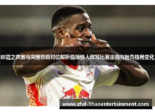 欧冠之夜黑马突围晋级对位解析临场换人改写比赛走向与胜负格局变化