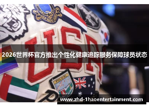 2026世界杯官方推出个性化健康追踪服务保障球员状态