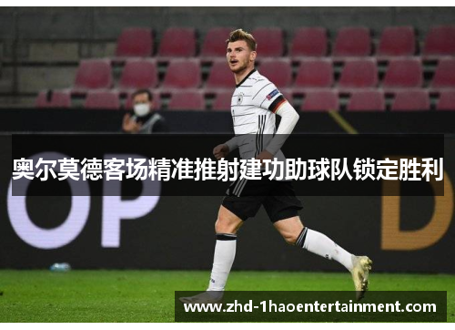 奥尔莫德客场精准推射建功助球队锁定胜利 奥尔莫德客场精准推射建功助球队锁定胜利