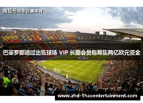 巴塞罗那通过出售球场 VIP 长期会员包筹集两亿欧元资金