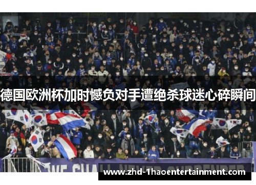 德国欧洲杯加时憾负对手遭绝杀球迷心碎瞬间
