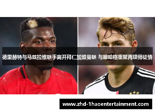 德里赫特与马兹拉维联手离开拜仁加盟曼联 与滕哈格重聚再续师徒情 德里赫特与马兹拉维联手离开拜仁加盟曼联 与滕哈格重聚再续师徒情