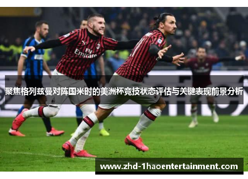 聚焦格列兹曼对阵国米时的美洲杯竞技状态评估与关键表现前景分析 聚焦格列兹曼对阵国米时的美洲杯竞技状态评估与关键表现前景分析