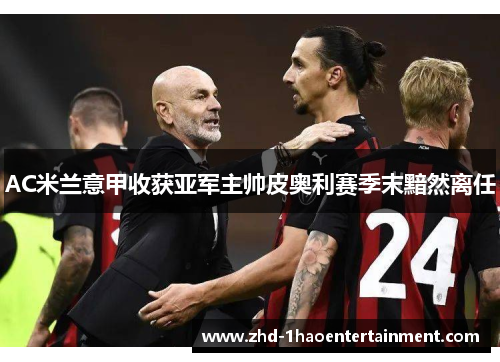 AC米兰意甲收获亚军主帅皮奥利赛季末黯然离任 AC米兰意甲收获亚军主帅皮奥利赛季末黯然离任