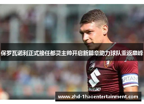保罗瓦诺利正式接任都灵主帅开启新篇章助力球队重返巅峰 保罗瓦诺利正式接任都灵主帅开启新篇章助力球队重返巅峰