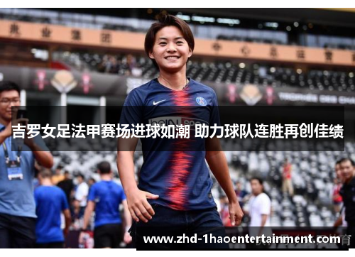 吉罗女足法甲赛场进球如潮 助力球队连胜再创佳绩 吉罗女足法甲赛场进球如潮 助力球队连胜再创佳绩