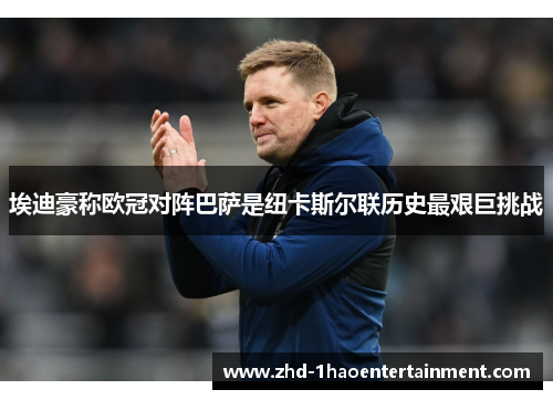 埃迪豪称欧冠对阵巴萨是纽卡斯尔联历史最艰巨挑战 埃迪豪称欧冠对阵巴萨是纽卡斯尔联历史最艰巨挑战