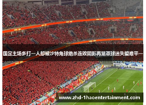 国足主场多打一人却被沙特角球绝杀连败阴影再笼罩球迷失望难平一 国足主场多打一人却被沙特角球绝杀连败阴影再笼罩球迷失望难平一