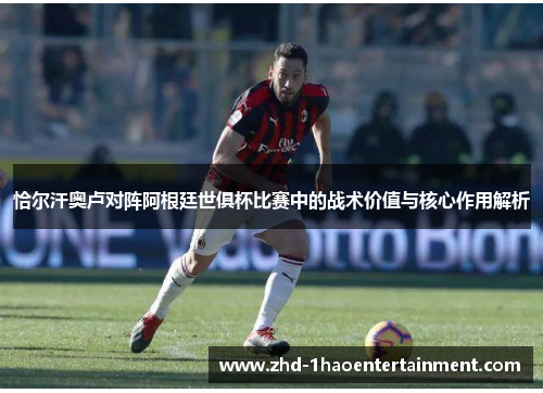 恰尔汗奥卢对阵阿根廷世俱杯比赛中的战术价值与核心作用解析 恰尔汗奥卢对阵阿根廷世俱杯比赛中的战术价值与核心作用解析