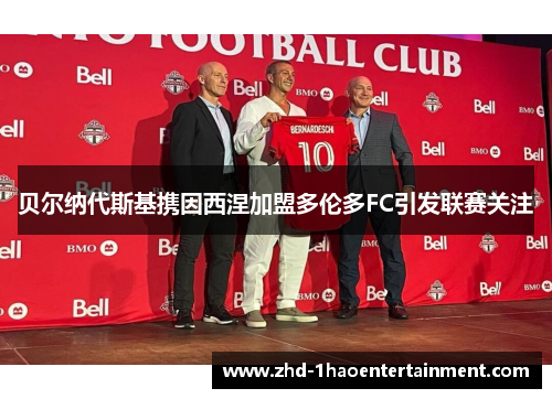 贝尔纳代斯基携因西涅加盟多伦多FC引发联赛关注