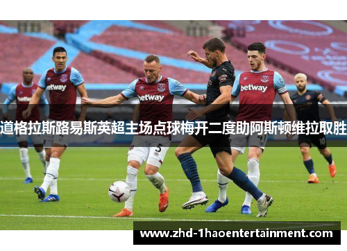 道格拉斯路易斯英超主场点球梅开二度助阿斯顿维拉取胜