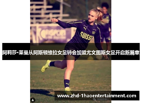 阿莉莎·莱曼从阿斯顿维拉女足转会加盟尤文图斯女足开启新篇章