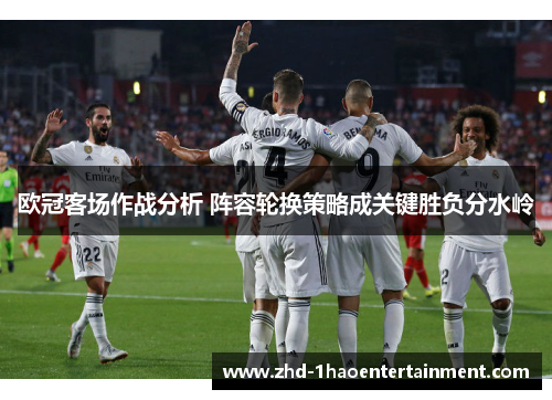 欧冠客场作战分析 阵容轮换策略成关键胜负分水岭 欧冠客场作战分析 阵容轮换策略成关键胜负分水岭