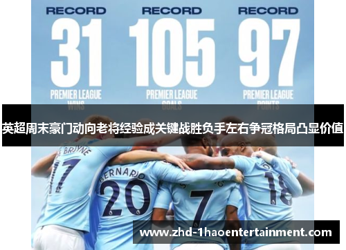 英超周末豪门动向老将经验成关键战胜负手左右争冠格局凸显价值