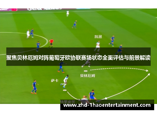 聚焦贝林厄姆对阵葡萄牙欧协联赛场状态全面评估与前景解读